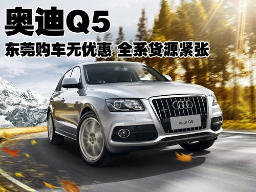 奥迪Q5东莞购车无优惠 全系货源紧张