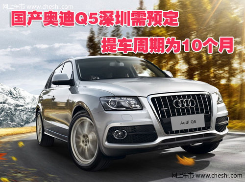国产奥迪Q5深圳需预定 提车周期为10个月
