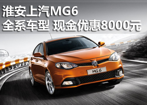 淮安上汽mg6 全系车型 现金优惠8000元