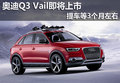奧迪Q3 Vail即將上市 提車等3個(gè)月左右