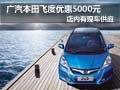 廣汽本田飛度現(xiàn)車供應(yīng) 購車優(yōu)惠5000元