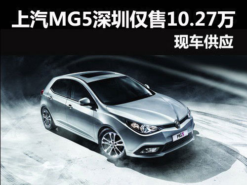 上汽MG5深圳仅售10.27万元 有现车供应