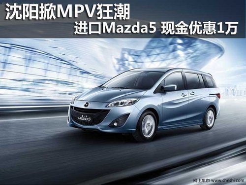沈阳掀MPV狂潮 进口Mazda5 现金优惠1万