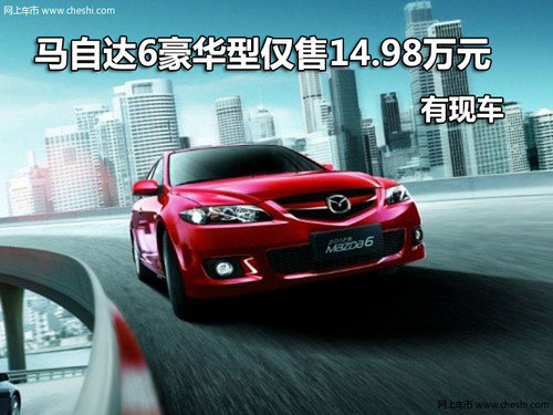 马自达6豪华型深圳仅售14.98万 有现车