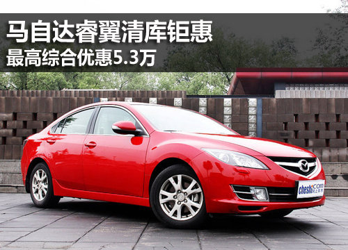马自达睿翼清库钜惠 最高综合优惠5.3万