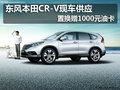 東風(fēng)本田CR-V現(xiàn)車供應(yīng)置換贈(zèng)1000元油卡