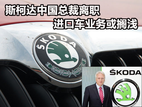 斯柯达中国总裁离职 进口车业务或搁浅
