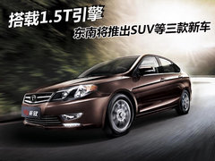 搭载1.5T引擎 东南将推出SUV等三款新车