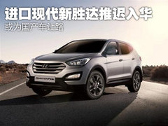 为国产车让路 进口现代新胜达推迟入华
