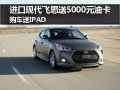 進口現代飛思送5000元油卡 購車送IPAD