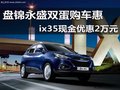 盘锦永盛双蛋购车惠 ix35现金优惠2万元