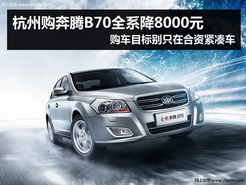 B级车A级价 杭州奔腾B70全系优惠8000元