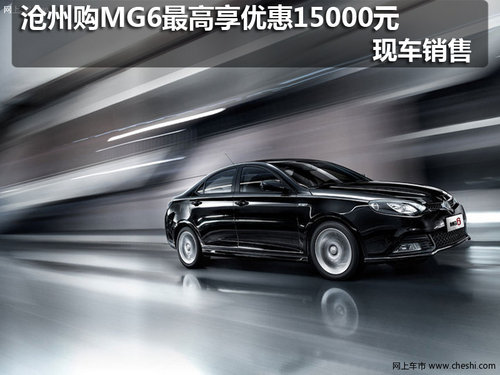 沧州购MG6最高享优惠15000元 现车销售