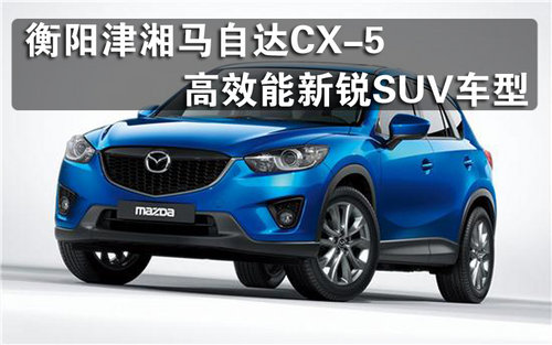 衡阳津湘马自达CX-5 高效能新锐SUV车型
