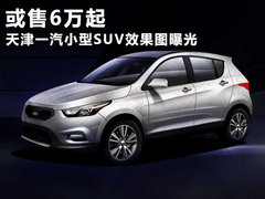 或售6万起 天津一汽小型SUV效果图曝光