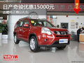 日產(chǎn)奇駿優(yōu)惠15000元 還贈純正精品禮包