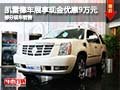 凱雷德車展購車現(xiàn)金優(yōu)惠9萬元 部分現(xiàn)車
