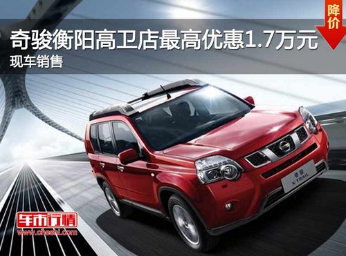 奇骏衡阳高卫店最高优惠1.7万元  现车销售