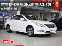 东莞现代索纳塔优惠高达3.5万 少量现车