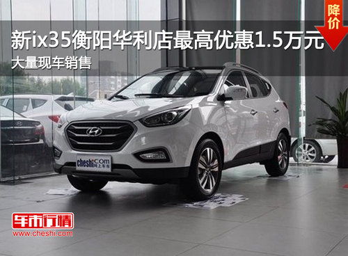新ix35衡阳华利店最高优惠1.5万元 现车销售