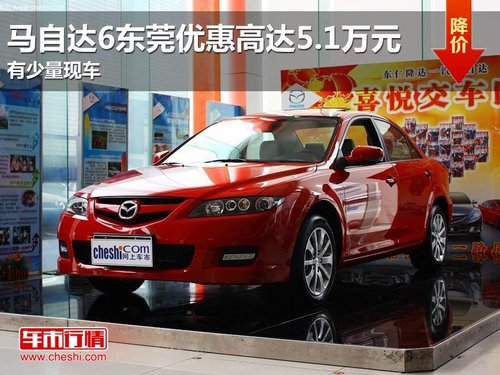 马自达6东莞优惠高达5.1万元 少量现车