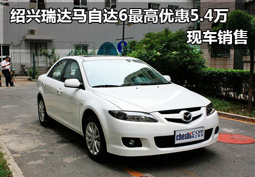 绍兴瑞达马自达6最高优惠5.4万 现车销售