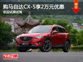 购马自达CX-5享2万元优惠 欢迎试乘试驾