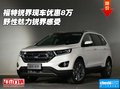 福特銳界現(xiàn)車優(yōu)惠8萬 野性魅力奢華感受