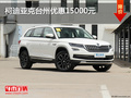 柯迪亞克臺州優(yōu)惠15000元 優(yōu)惠進行中