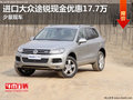 進(jìn)口大眾途銳現(xiàn)金優(yōu)惠17.7萬(wàn) 少量現(xiàn)車