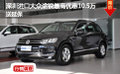 深圳進(jìn)口大眾途銳最高優(yōu)惠10.5萬送延保