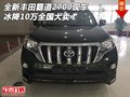 全新豐田霸道2700現(xiàn)車(chē) 冰降10萬(wàn)全國(guó)大賣(mài)