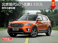 北京現(xiàn)代ix25優(yōu)惠1.5萬(wàn)元 競(jìng)爭(zhēng)名爵銳騰