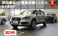 深圳奧迪Q5最高優惠5.1萬元 有少量現車