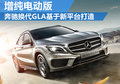 奔驰全新GLA基于新平台打造 增纯电动版