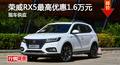 长沙荣威RX5优惠1.6万 降价竞争传祺GS4