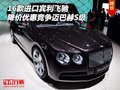 純進(jìn)口賓利飛馳降價(jià)優(yōu)惠 競(jìng)爭(zhēng)邁巴赫S級(jí)