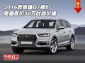 2016款奧迪Q7報價 奧迪底價58萬吐血價格