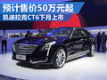 凯迪拉克CT6预计售价50万元起 下月上市