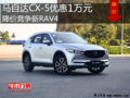 马自达CX-5优惠1万元 降价竞争新RAV4