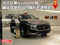 玛莎拉蒂levante碾压同级别SUV 首台预定