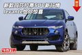 新款玛莎拉蒂SUV新行情 levante给你惊喜