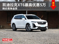 凯迪拉克XT6最高优惠5万 降价竞争途昂