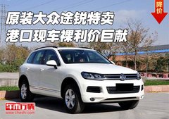 原装大众途锐特卖  港口现车裸利价巨献